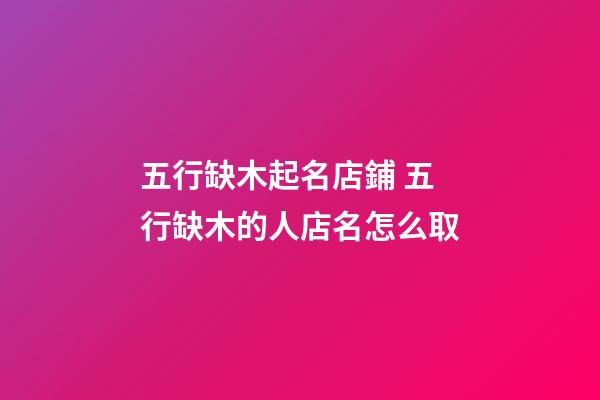五行缺木起名店鋪 五行缺木的人店名怎么取-第1張-店鋪起名-玄機派